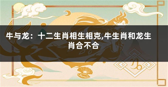 牛与龙：十二生肖相生相克,牛生肖和龙生肖合不合