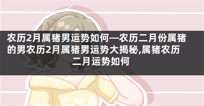 农历2月属猪男运势如何—农历二月份属猪的男农历2月属猪男运势大揭秘,属猪农历二月运势如何