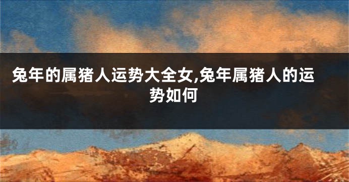 兔年的属猪人运势大全女,兔年属猪人的运势如何