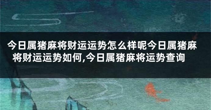 今日属猪麻将财运运势怎么样呢今日属猪麻将财运运势如何,今日属猪麻将运势查询