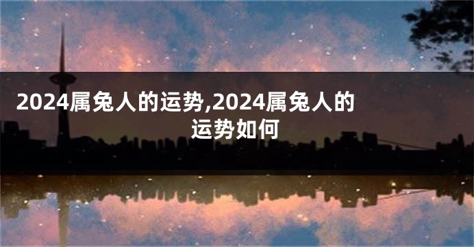 2024属兔人的运势,2024属兔人的运势如何