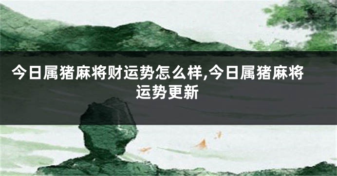 今日属猪麻将财运势怎么样,今日属猪麻将运势更新