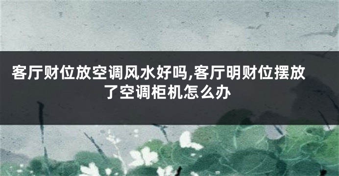 客厅财位放空调风水好吗,客厅明财位摆放了空调柜机怎么办