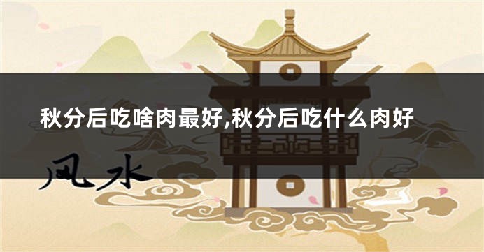 秋分后吃啥肉最好,秋分后吃什么肉好