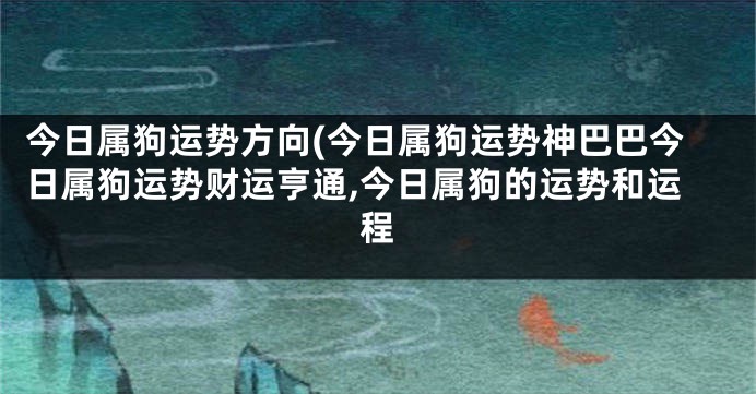 今日属狗运势方向(今日属狗运势神巴巴今日属狗运势财运亨通,今日属狗的运势和运程