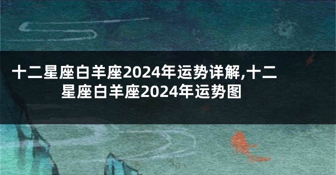 十二星座白羊座2024年运势详解,十二星座白羊座2024年运势图