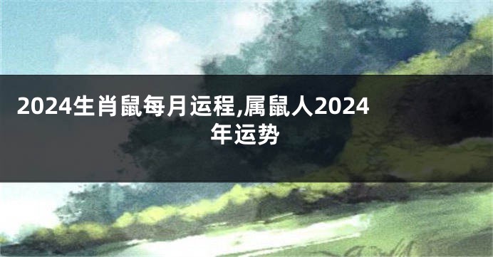 2024生肖鼠每月运程,属鼠人2024年运势