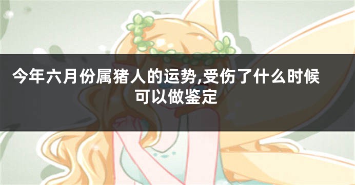 今年六月份属猪人的运势,受伤了什么时候可以做鉴定