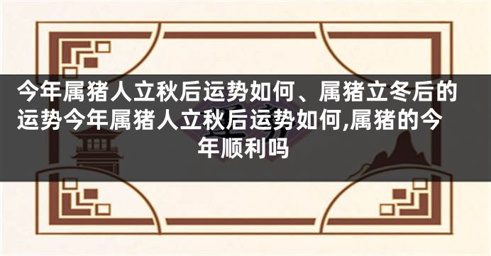 今年属猪人立秋后运势如何、属猪立冬后的运势今年属猪人立秋后运势如何,属猪的今年顺利吗