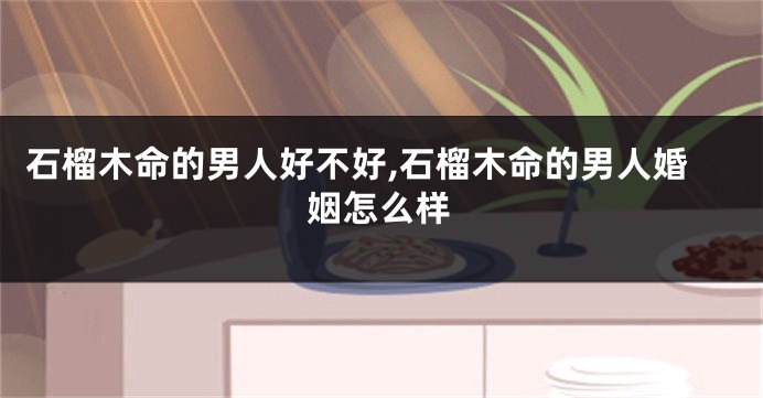 石榴木命的男人好不好,石榴木命的男人婚姻怎么样