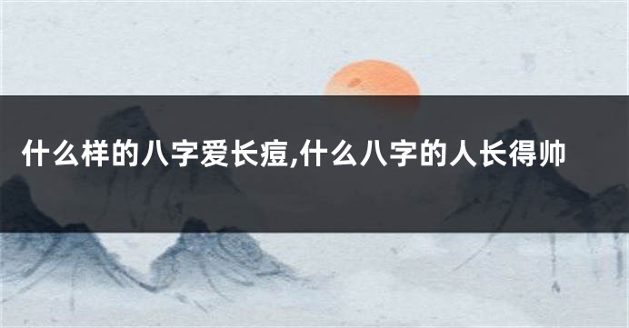 什么样的八字爱长痘,什么八字的人长得帅