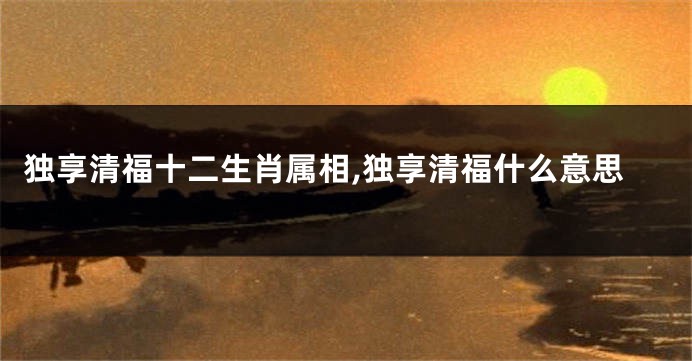 独享清福十二生肖属相,独享清福什么意思