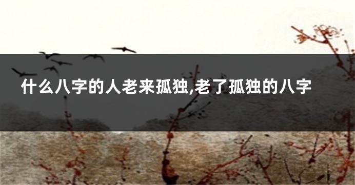 什么八字的人老来孤独,老了孤独的八字