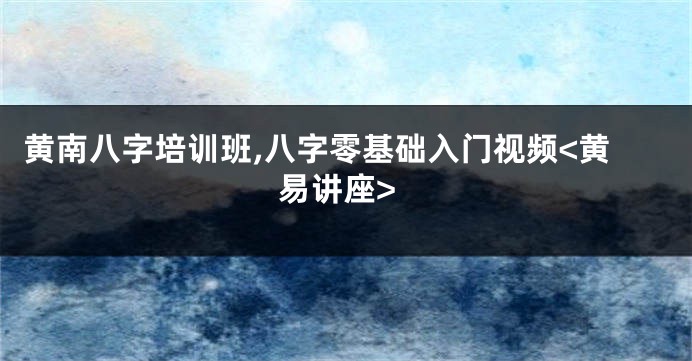 黄南八字培训班,八字零基础入门视频<黄易讲座>