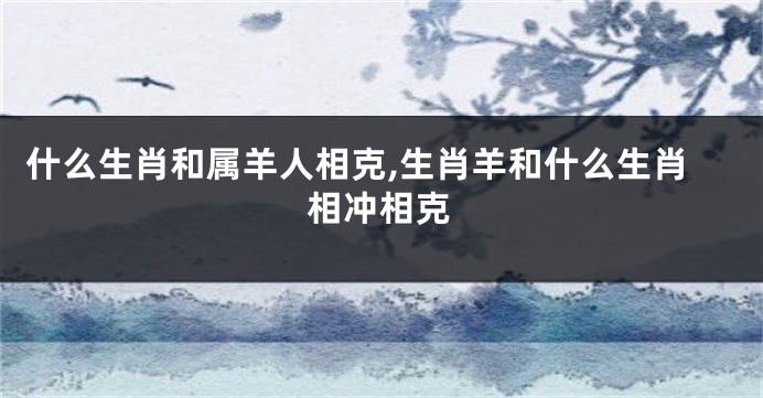 什么生肖和属羊人相克,生肖羊和什么生肖相冲相克
