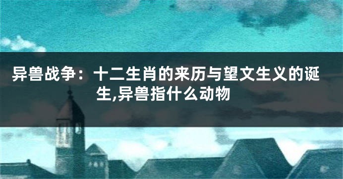 异兽战争：十二生肖的来历与望文生义的诞生,异兽指什么动物