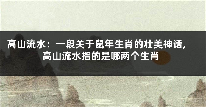 高山流水：一段关于鼠年生肖的壮美神话,高山流水指的是哪两个生肖