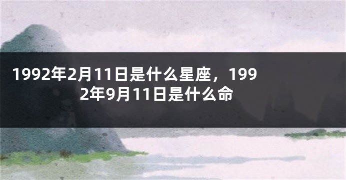 1992年2月11日是什么星座，1992年9月11日是什么命