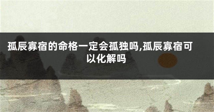 孤辰寡宿的命格一定会孤独吗,孤辰寡宿可以化解吗