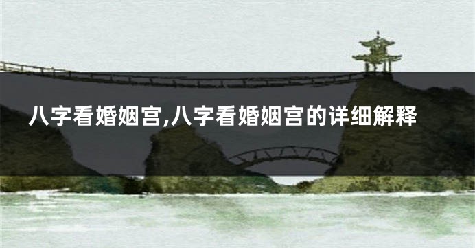 八字看婚姻宫,八字看婚姻宫的详细解释