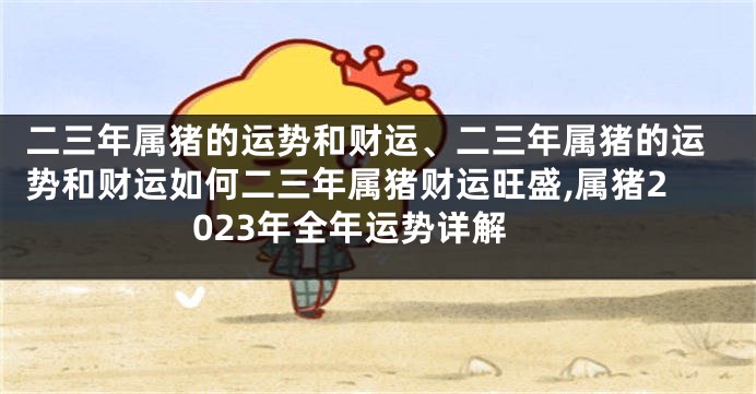 二三年属猪的运势和财运、二三年属猪的运势和财运如何二三年属猪财运旺盛,属猪2023年全年运势详解