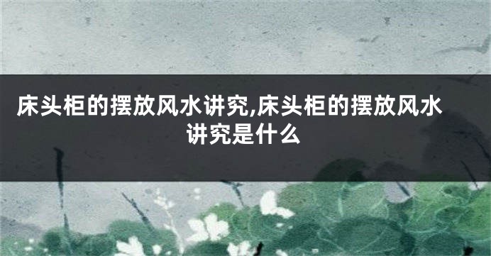 床头柜的摆放风水讲究,床头柜的摆放风水讲究是什么