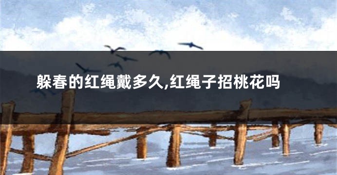 躲春的红绳戴多久,红绳子招桃花吗