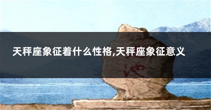 天秤座象征着什么性格,天秤座象征意义