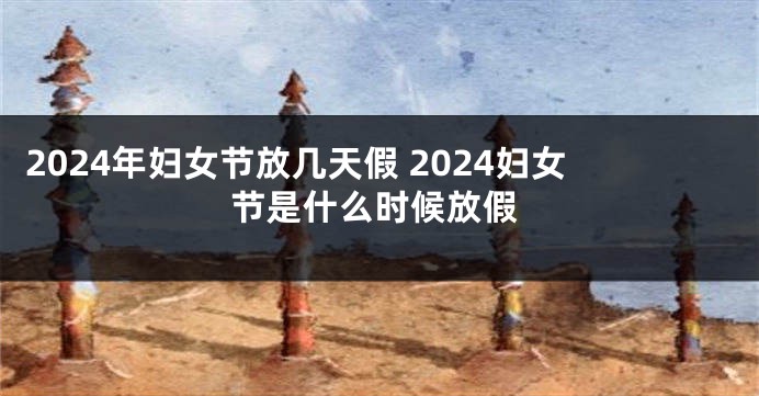 2024年妇女节放几天假 2024妇女节是什么时候放假