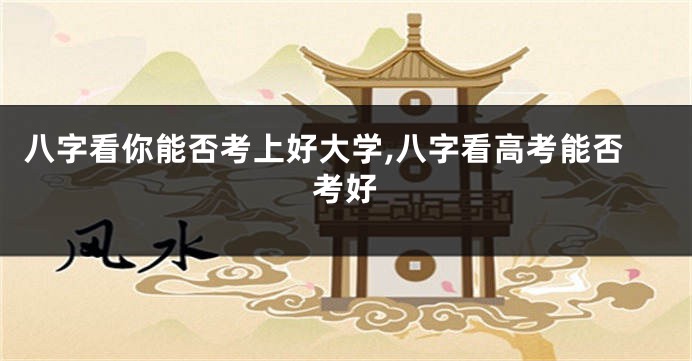 八字看你能否考上好大学,八字看高考能否考好