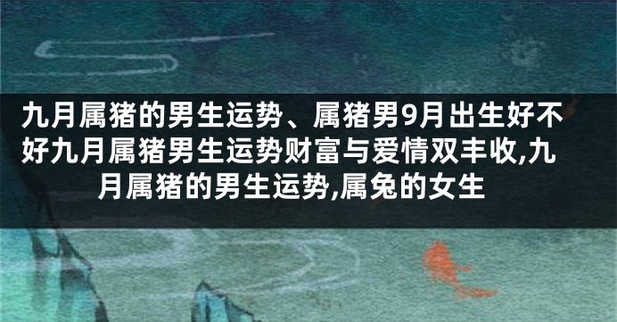 九月属猪的男生运势、属猪男9月出生好不好九月属猪男生运势财富与爱情双丰收,九月属猪的男生运势,属兔的女生