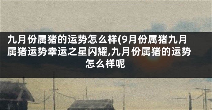 九月份属猪的运势怎么样(9月份属猪九月属猪运势幸运之星闪耀,九月份属猪的运势怎么样呢