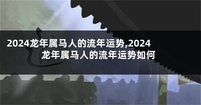 2024龙年属马人的流年运势,2024龙年属马人的流年运势如何