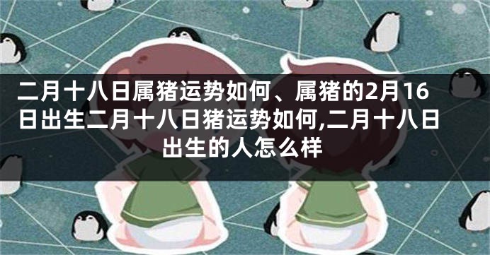 二月十八日属猪运势如何、属猪的2月16日出生二月十八日猪运势如何,二月十八日出生的人怎么样