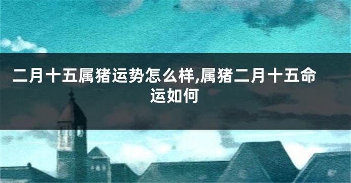 二月十五属猪运势怎么样,属猪二月十五命运如何