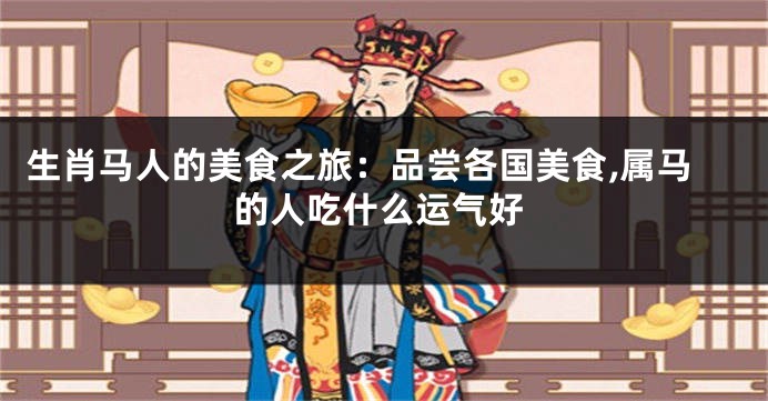 生肖马人的美食之旅：品尝各国美食,属马的人吃什么运气好
