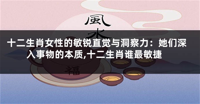 十二生肖女性的敏锐直觉与洞察力：她们深入事物的本质,十二生肖谁最敏捷