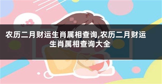 农历二月财运生肖属相查询,农历二月财运生肖属相查询大全
