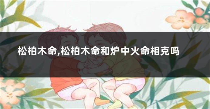 松柏木命,松柏木命和炉中火命相克吗