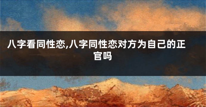 八字看同性恋,八字同性恋对方为自己的正官吗