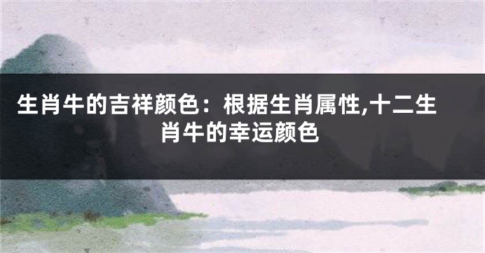 生肖牛的吉祥颜色：根据生肖属性,十二生肖牛的幸运颜色