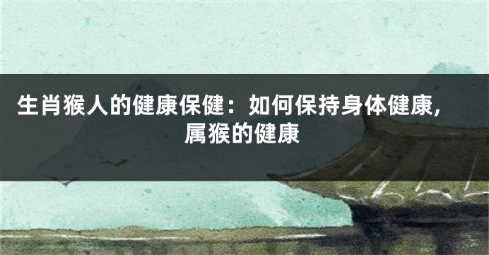 生肖猴人的健康保健：如何保持身体健康,属猴的健康