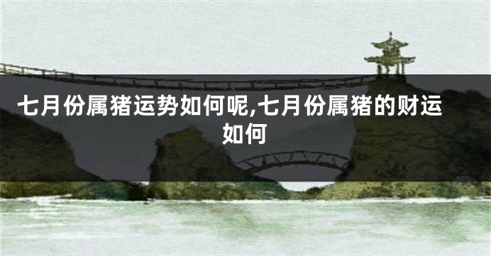 七月份属猪运势如何呢,七月份属猪的财运如何