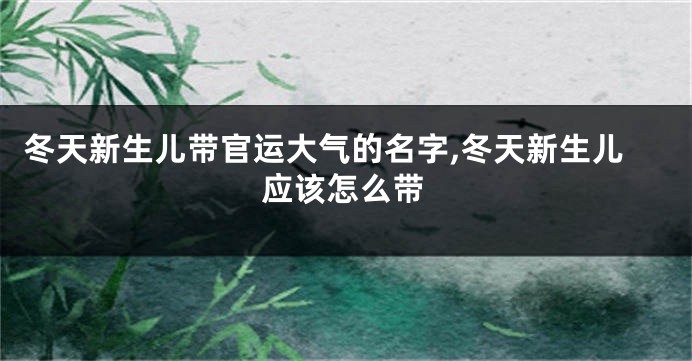冬天新生儿带官运大气的名字,冬天新生儿应该怎么带