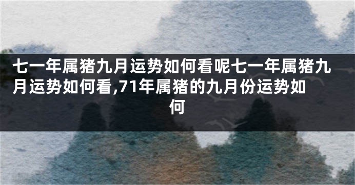 七一年属猪九月运势如何看呢七一年属猪九月运势如何看,71年属猪的九月份运势如何