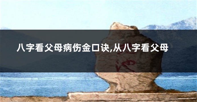 八字看父母病伤金口诀,从八字看父母