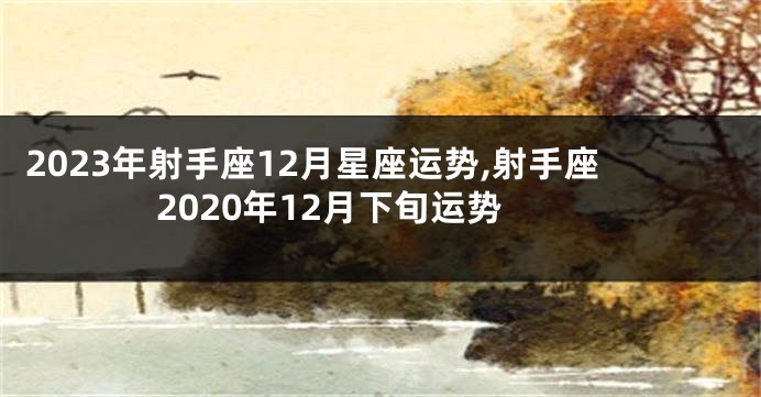 2023年射手座12月星座运势,射手座2020年12月下旬运势