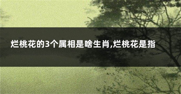 烂桃花的3个属相是啥生肖,烂桃花是指
