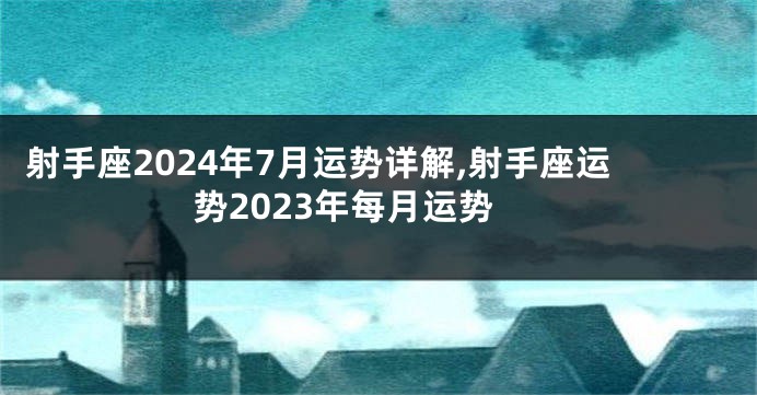 射手座2024年7月运势详解,射手座运势2023年每月运势
