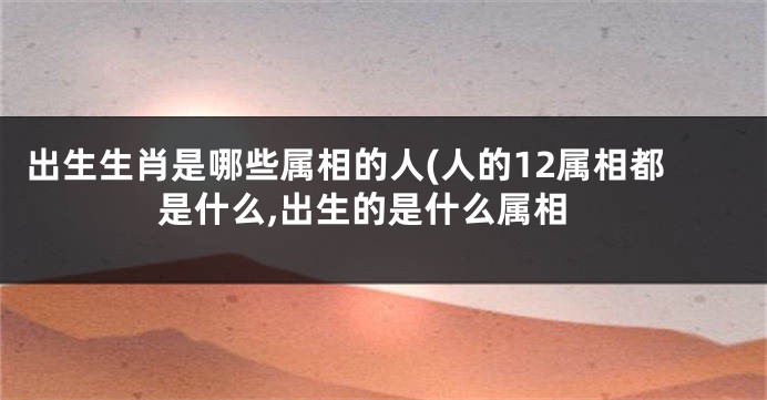 出生生肖是哪些属相的人(人的12属相都是什么,出生的是什么属相